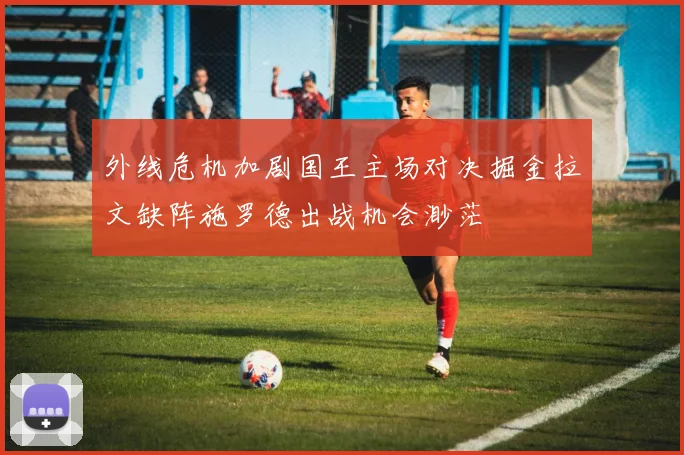 外线危机加剧国王主场对决掘金拉文缺阵施罗德出战机会渺茫