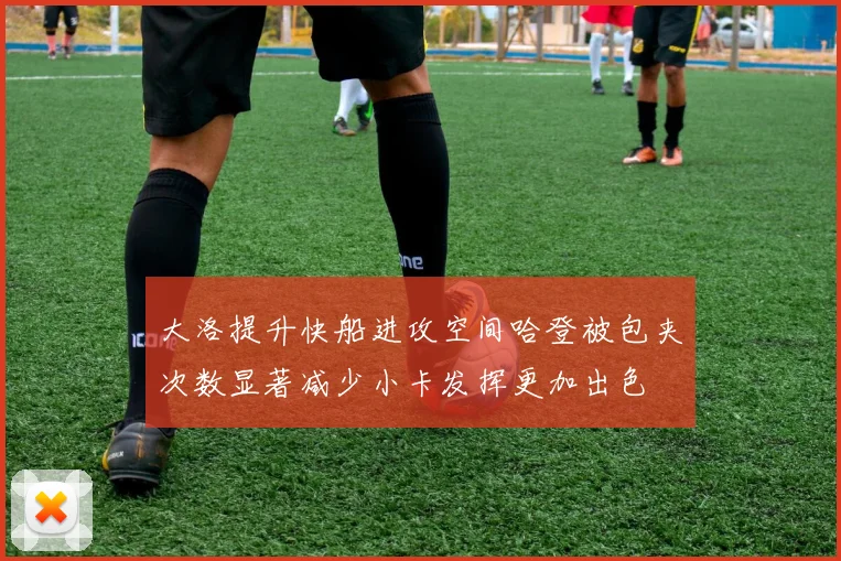 大洛提升快船进攻空间哈登被包夹次数显著减少小卡发挥更加出色