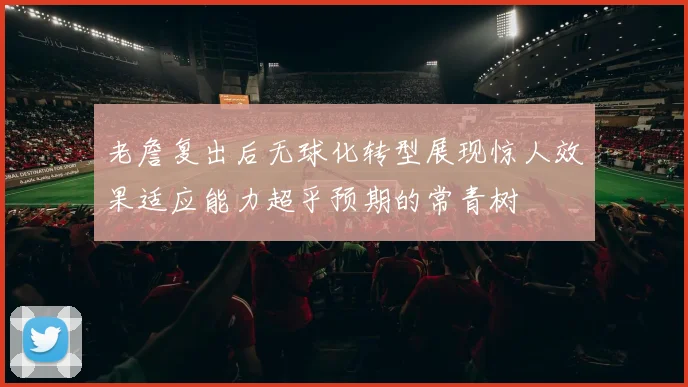 老詹复出后无球化转型展现惊人效果适应能力超乎预期的常青树