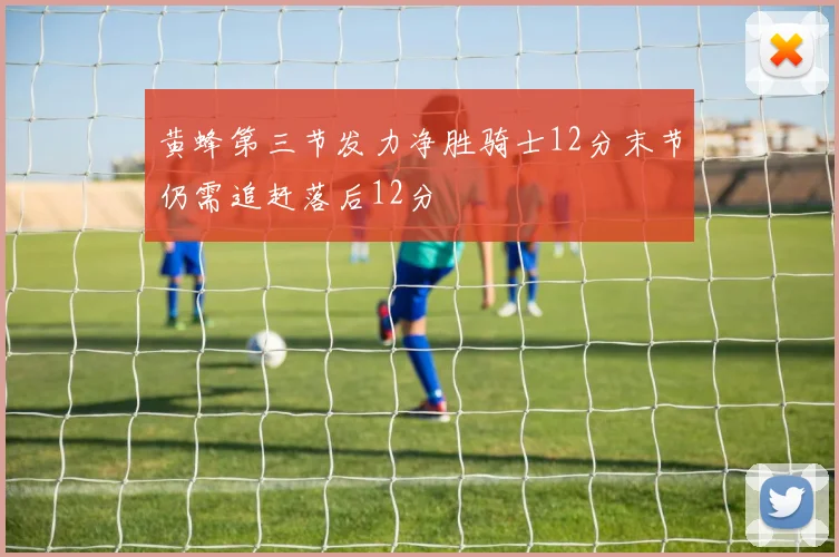 黄蜂第三节发力净胜骑士12分末节仍需追赶落后12分