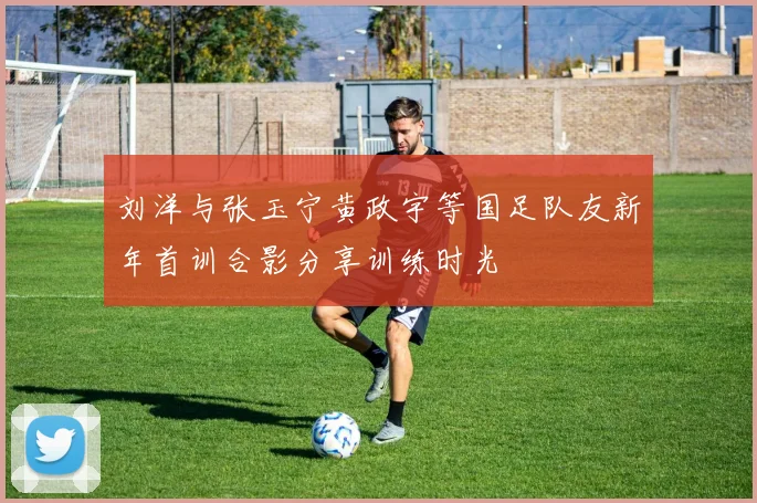 刘洋与张玉宁黄政宇等国足队友新年首训合影分享训练时光