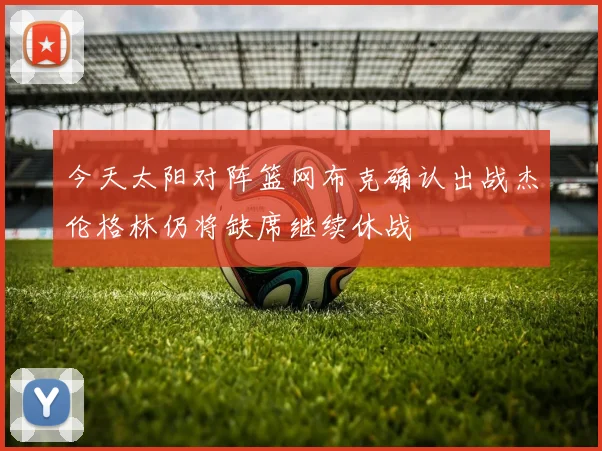 今天太阳对阵篮网布克确认出战杰伦格林仍将缺席继续休战