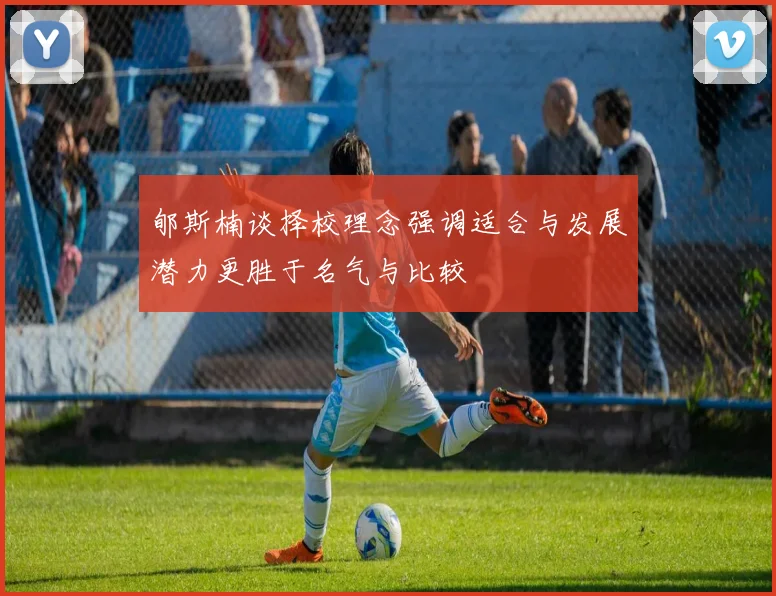 郇斯楠谈择校理念强调适合与发展潜力更胜于名气与比较