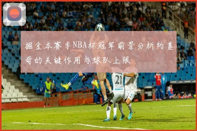 掘金本赛季NBA杯冠军前景分析约基奇的关键作用与球队上限