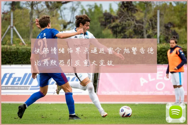 快船情绪临界点逼近曾令旭警告德比再败恐引发重大变故