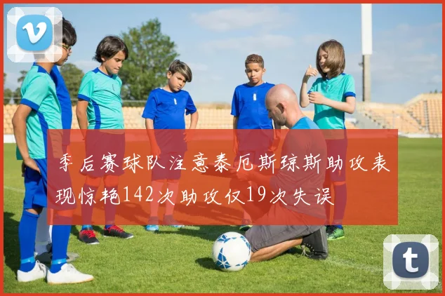 季后赛球队注意泰厄斯琼斯助攻表现惊艳142次助攻仅19次失误