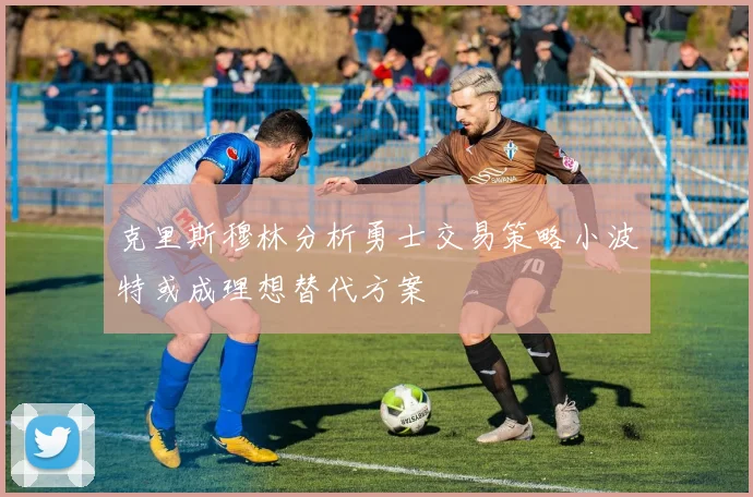 克里斯穆林分析勇士交易策略小波特或成理想替代方案