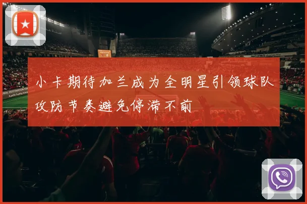 小卡期待加兰成为全明星引领球队攻防节奏避免停滞不前