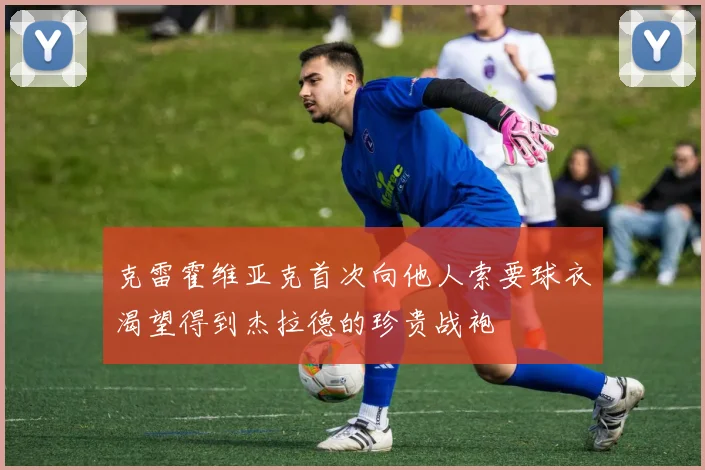 克雷霍维亚克首次向他人索要球衣渴望得到杰拉德的珍贵战袍