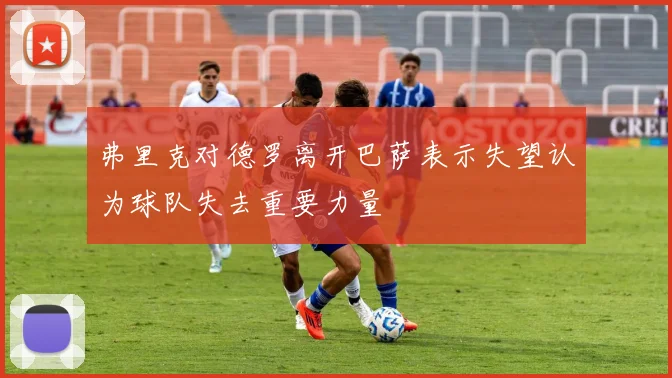 弗里克对德罗离开巴萨表示失望认为球队失去重要力量