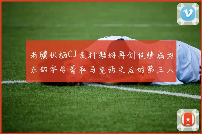 老骥伏枥CJ麦科勒姆再创佳绩成为东部字母哥和马克西之后的第三人
