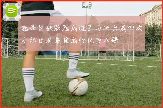 孔蒂执教欧冠成谜团七次出战四次小组出局最佳成绩仅为八强