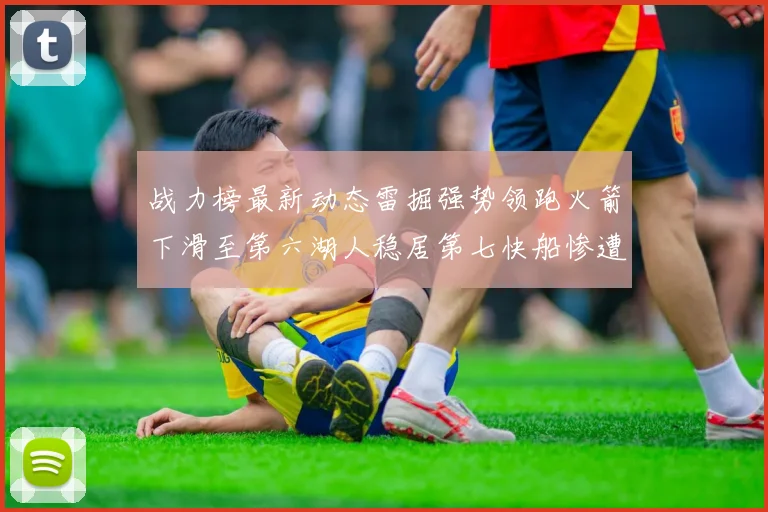 战力榜最新动态雷掘强势领跑火箭下滑至第六湖人稳居第七快船惨遭重创跌至二十七位