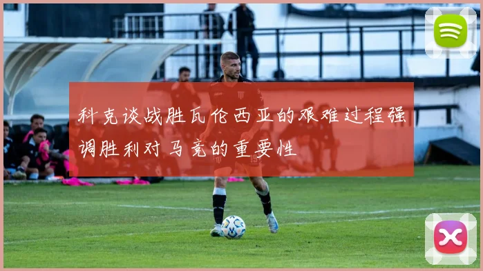 科克谈战胜瓦伦西亚的艰难过程强调胜利对马竞的重要性