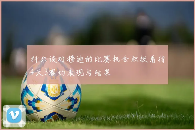 科尔谈对穆迪的比赛机会积极看待4天3赛的表现与结果