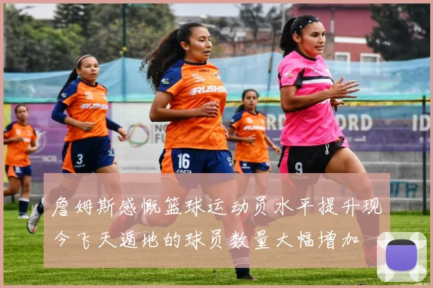 詹姆斯感慨篮球运动员水平提升现今飞天遁地的球员数量大幅增加