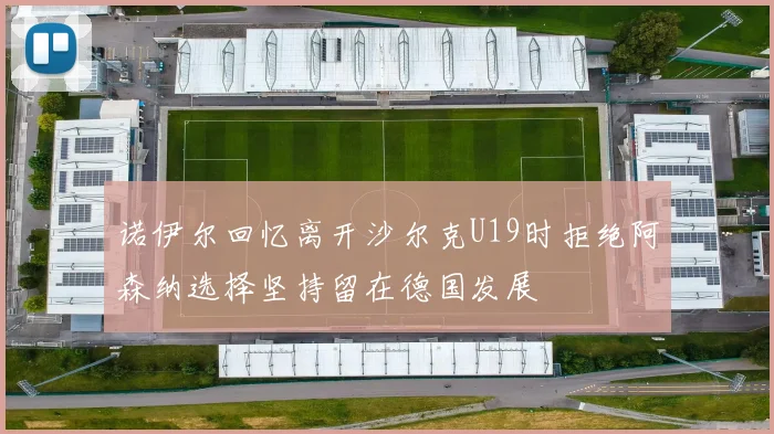 诺伊尔回忆离开沙尔克U19时拒绝阿森纳选择坚持留在德国发展