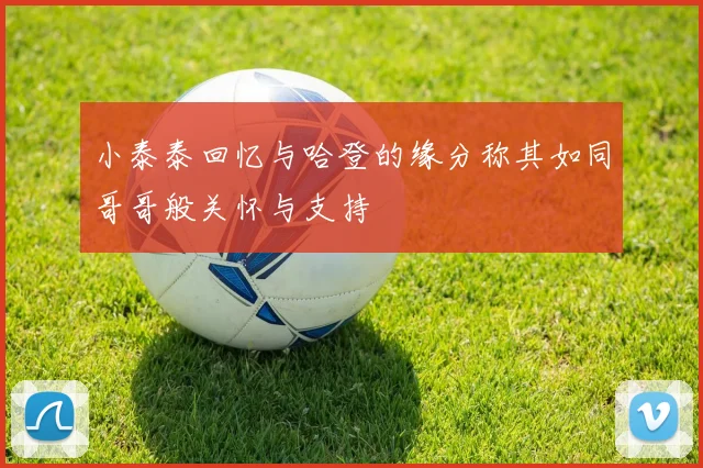 小泰泰回忆与哈登的缘分称其如同哥哥般关怀与支持