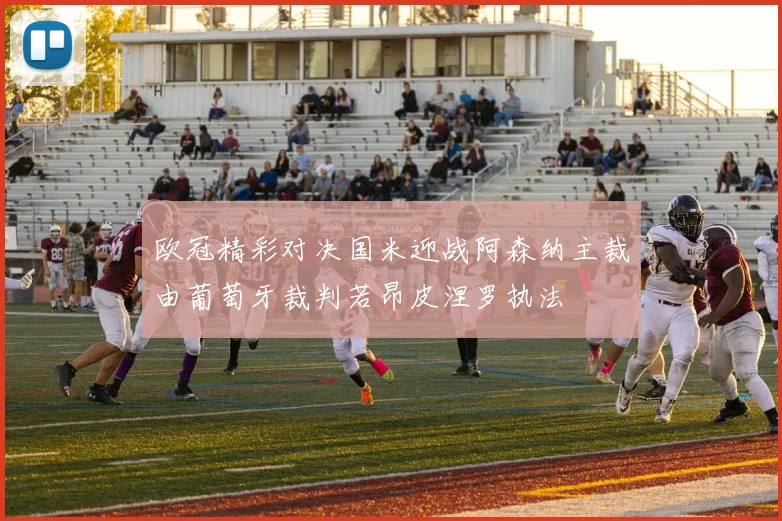 欧冠精彩对决国米迎战阿森纳主裁由葡萄牙裁判若昂皮涅罗执法