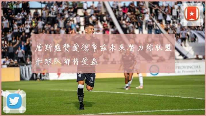 唐斯盛赞爱德华兹未来潜力称联盟和球队都将受益