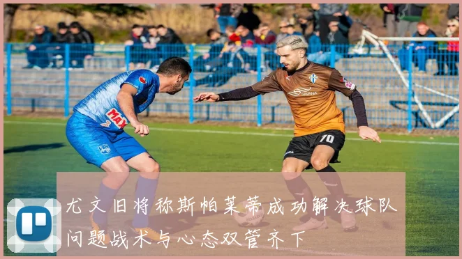 尤文旧将称斯帕莱蒂成功解决球队问题战术与心态双管齐下