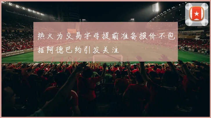 热火为交易字母提前准备报价不包括阿德巴约引发关注