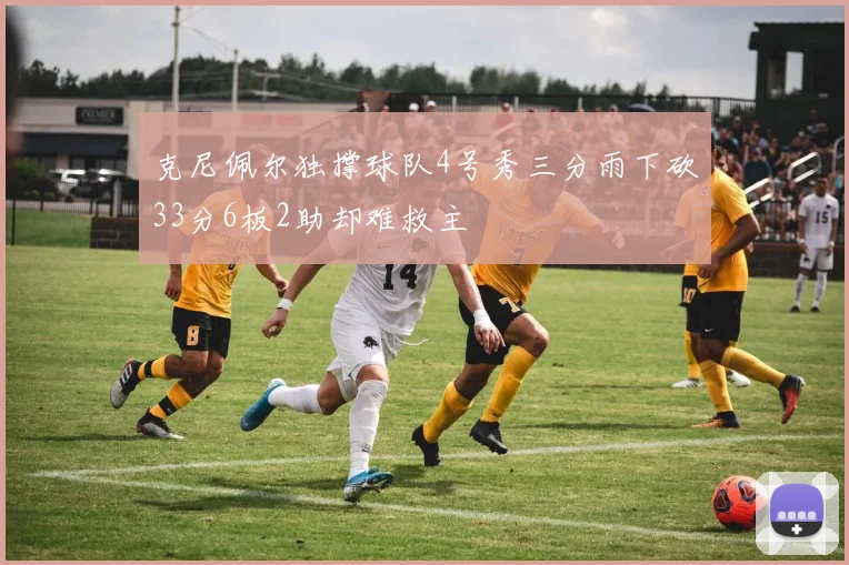 克尼佩尔独撑球队4号秀三分雨下砍33分6板2助却难救主