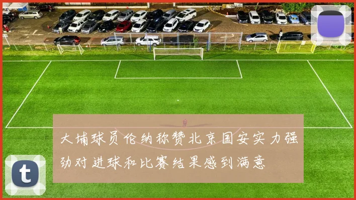 大埔球员伦纳称赞北京国安实力强劲对进球和比赛结果感到满意