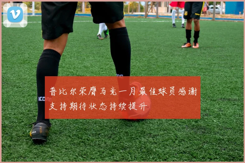 普比尔荣膺马竞一月最佳球员感谢支持期待状态持续提升