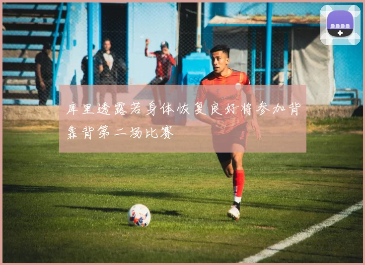 库里透露若身体恢复良好将参加背靠背第二场比赛