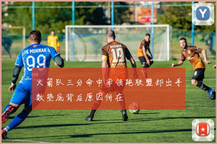 火箭队三分命中率领跑联盟却出手数垫底背后原因何在
