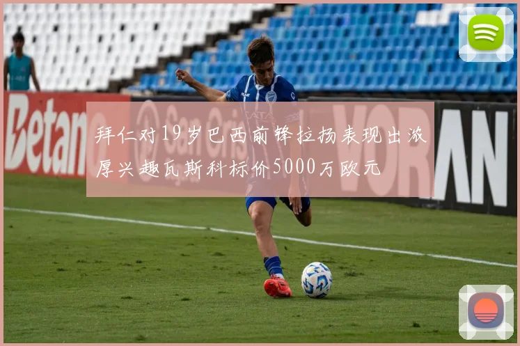 拜仁对19岁巴西前锋拉扬表现出浓厚兴趣瓦斯科标价5000万欧元