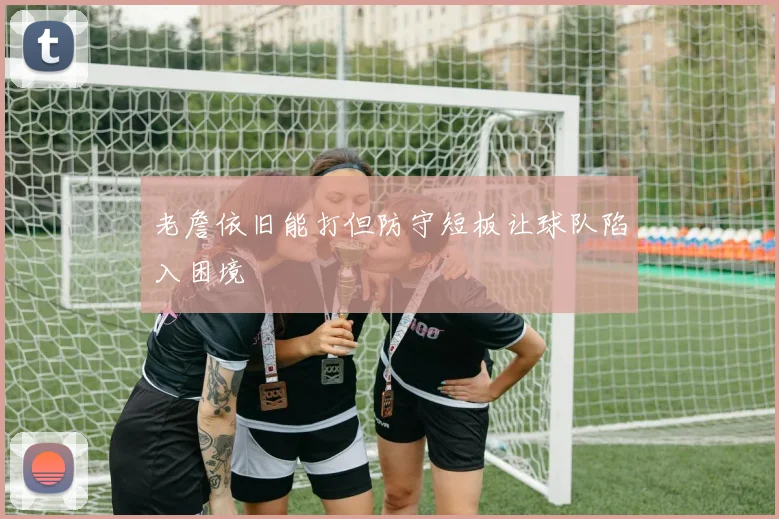 老詹依旧能打但防守短板让球队陷入困境
