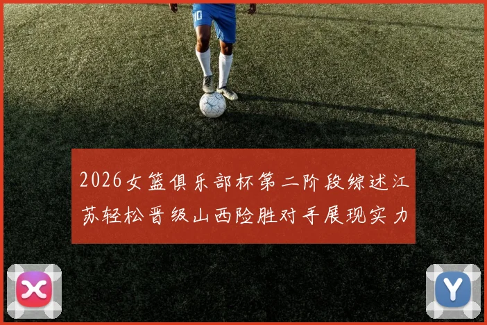 2026女篮俱乐部杯第二阶段综述江苏轻松晋级山西险胜对手展现实力