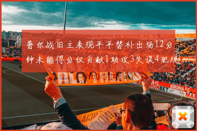 普尔战旧主表现平平替补出场12分钟未能得分仅贡献1助攻3失误4犯规